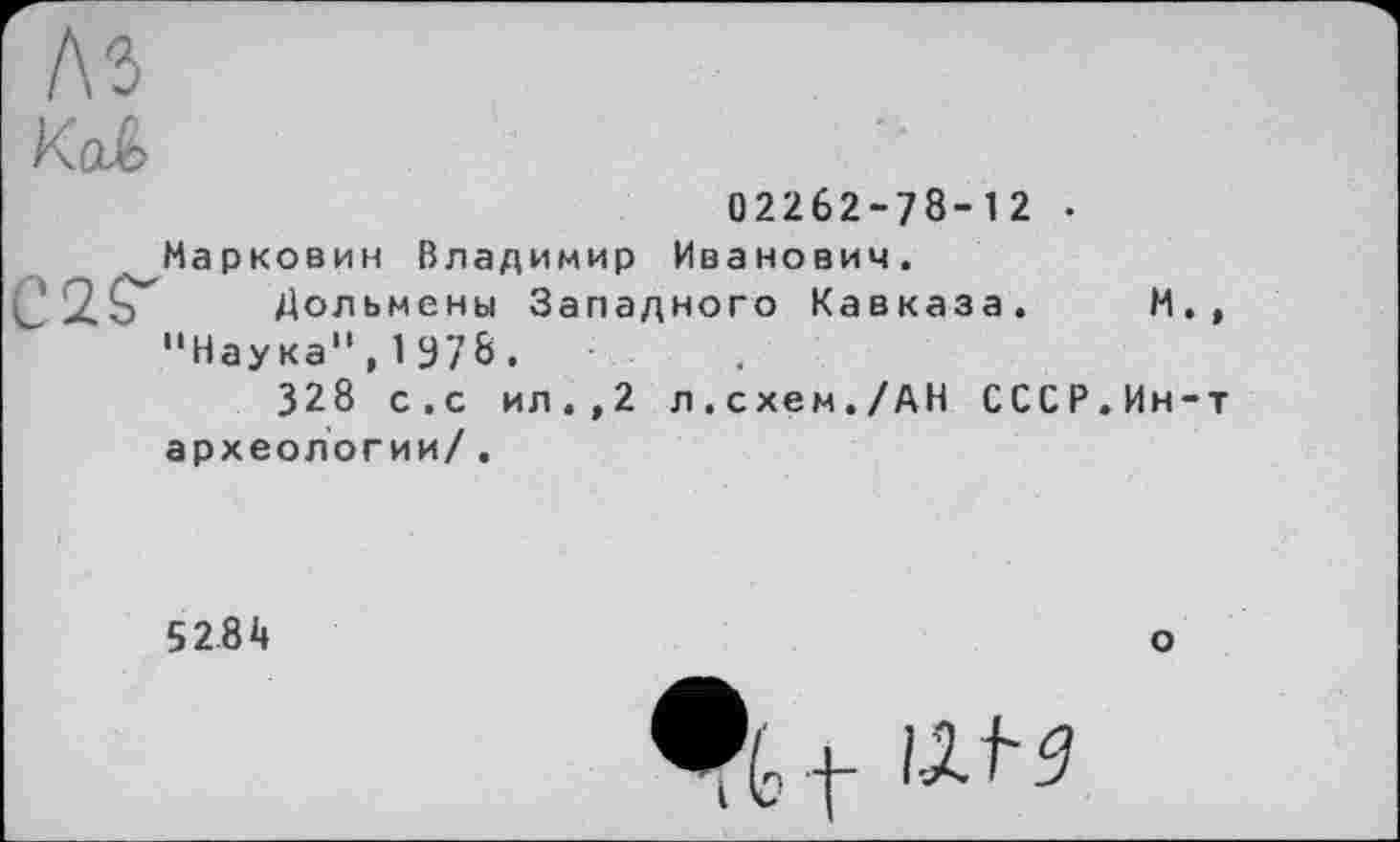 ﻿H
02262-78-12 -Нарковин Владимир Иванович.
Дольмены Западного Кавказа.
"Наука",1978.	.
328 с.с ил.,2 л.схем./АН СССР.Ин-т археологии/.
5284
о